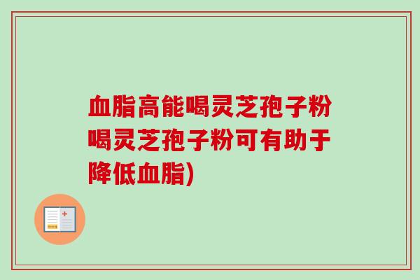 高能喝灵芝孢子粉喝灵芝孢子粉可有助于降低) 高能喝灵芝孢子粉喝灵芝孢子粉可有助于降低)