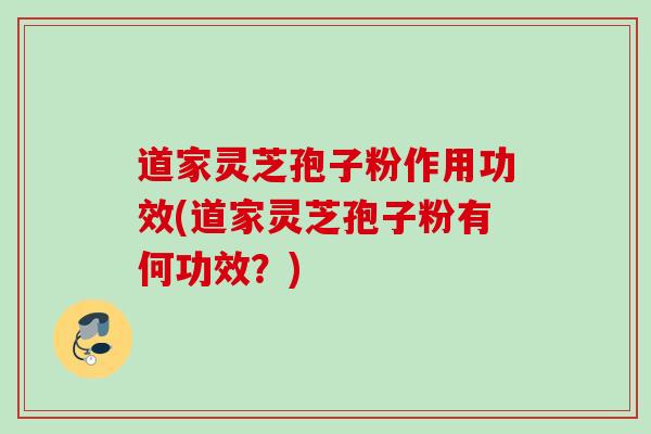 道家灵芝孢子粉作用功效(道家灵芝孢子粉有何功效？)