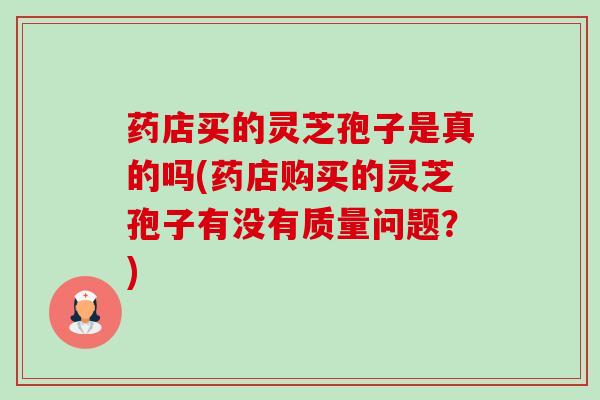 药店买的灵芝孢子是真的吗(药店购买的灵芝孢子有没有质量问题?) 药店买的灵芝孢子是真的吗(药店购买的灵芝孢子有没有质量问题?)