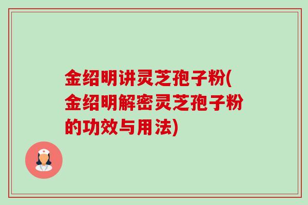 金绍明讲灵芝孢子粉(金绍明解密灵芝孢子粉的功效与用法)