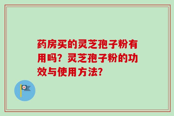 药房买的灵芝孢子粉有用吗？灵芝孢子粉的功效与使用方法？