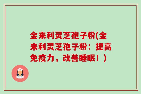 金来利灵芝孢子粉(金来利灵芝孢子粉：提高免疫力，改善！)