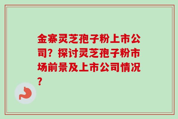 金寨灵芝孢子粉上市公司?探讨灵芝孢子粉市场前景及上市公司情况? 金寨灵芝孢子粉上市公司?探讨灵芝孢子粉市场前景及上市公司情况?