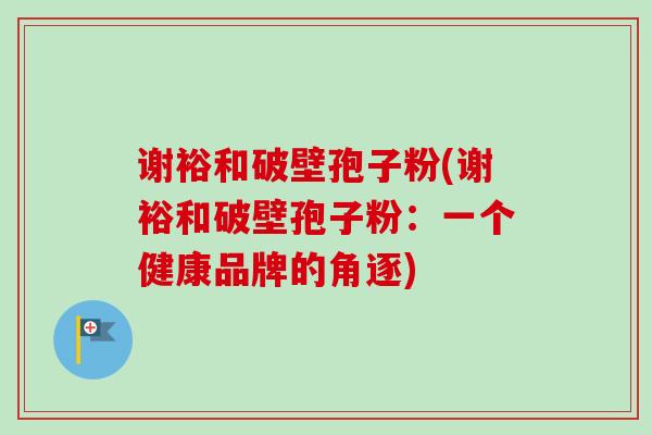 谢裕和破壁孢子粉(谢裕和破壁孢子粉：一个健康品牌的角逐)