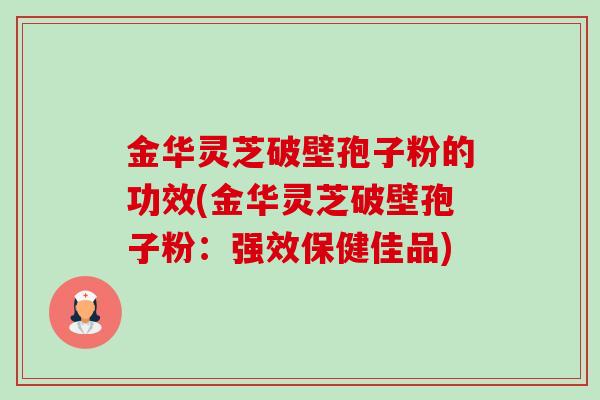金华灵芝破壁孢子粉的功效(金华灵芝破壁孢子粉:强效保健佳品) 金华灵芝破壁孢子粉的功效(金华灵芝破壁孢子粉:强效保健佳品)