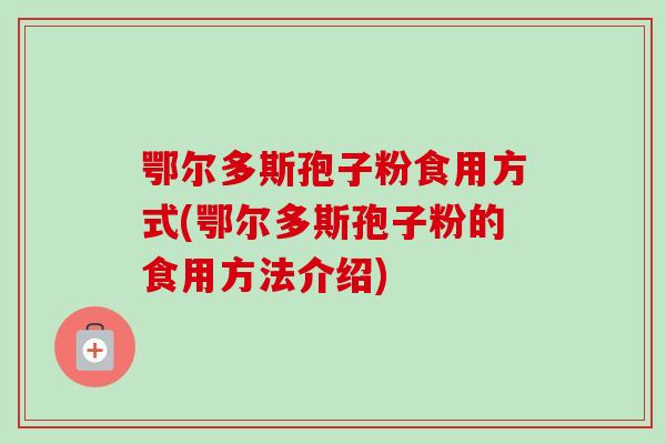 鄂尔多斯孢子粉食用方式(鄂尔多斯孢子粉的食用方法介绍) 鄂尔多斯孢子粉食用方式(鄂尔多斯孢子粉的食用方法介绍)