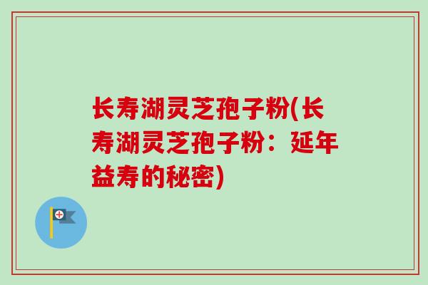 长寿湖灵芝孢子粉(长寿湖灵芝孢子粉:延年益寿的秘密) 长寿湖灵芝孢子粉(长寿湖灵芝孢子粉:延年益寿的秘密)