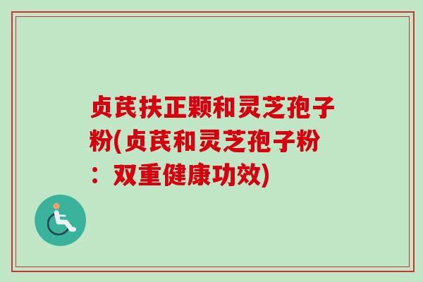 贞芪扶正颗和灵芝孢子粉(贞芪和灵芝孢子粉:双重健康功效) 贞芪扶正颗和灵芝孢子粉(贞芪和灵芝孢子粉:双重健康功效)