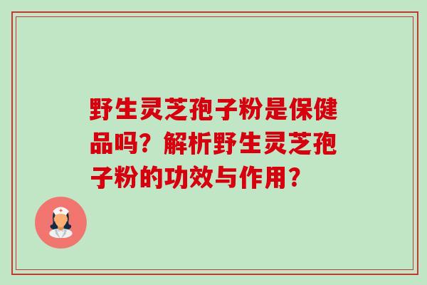 野生灵芝孢子粉是保健品吗?解析野生灵芝孢子粉的功效与作用? 野生灵芝孢子粉是保健品吗?解析野生灵芝孢子粉的功效与作用?