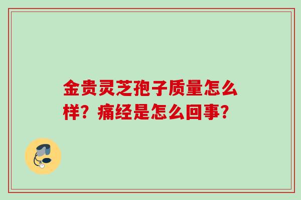 金贵灵芝孢子质量怎么样?痛经是怎么回事? 金贵灵芝孢子质量怎么样?痛经是怎么回事?