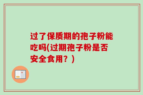 过了保质期的孢子粉能吃吗(过期孢子粉是否安全食用？)