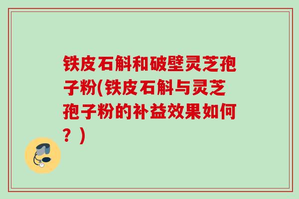 铁皮石斛和破壁灵芝孢子粉(铁皮石斛与灵芝孢子粉的补益效果如何?) 铁皮石斛和破壁灵芝孢子粉(铁皮石斛与灵芝孢子粉的补益效果如何?)