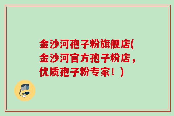 金沙河孢子粉旗舰店(金沙河官方孢子粉店，优质孢子粉专家！)