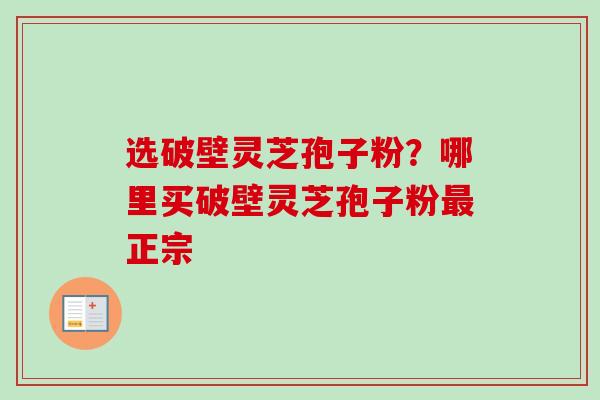 选破壁灵芝孢子粉？哪里买破壁灵芝孢子粉正宗