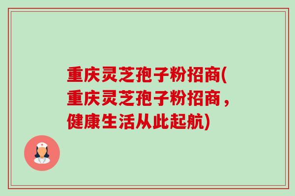 重庆灵芝孢子粉招商(重庆灵芝孢子粉招商，健康生活从此起航)
