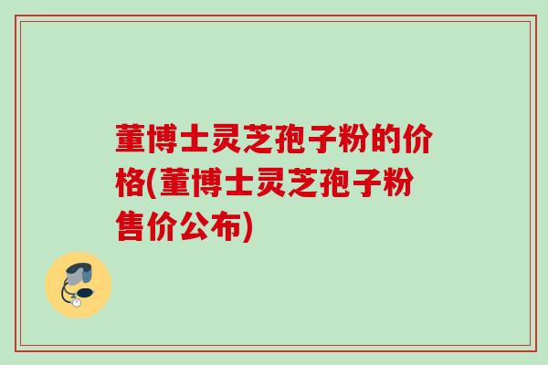董博士灵芝孢子粉的价格(董博士灵芝孢子粉售价公布) 董博士灵芝孢子粉的价格(董博士灵芝孢子粉售价公布)