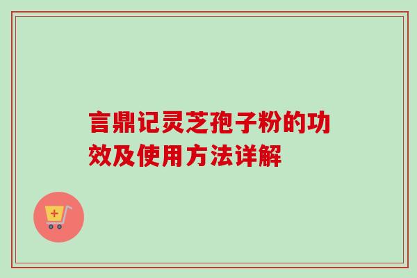 言鼎记灵芝孢子粉的功效及使用方法详解 言鼎记灵芝孢子粉的功效及使用方法详解