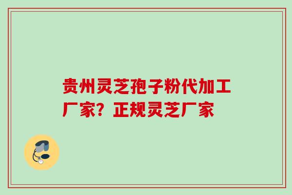 贵州灵芝孢子粉代加工厂家?正规灵芝厂家 贵州灵芝孢子粉代加工厂家?正规灵芝厂家