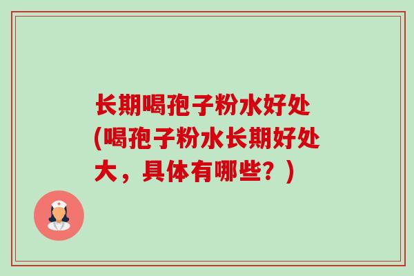 长期喝孢子粉水好处 (喝孢子粉水长期好处大，具体有哪些？)