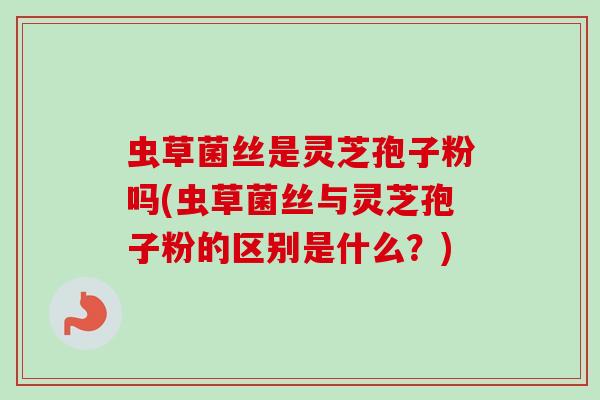 虫草菌丝是灵芝孢子粉吗(虫草菌丝与灵芝孢子粉的区别是什么?) 虫草菌丝是灵芝孢子粉吗(虫草菌丝与灵芝孢子粉的区别是什么?)