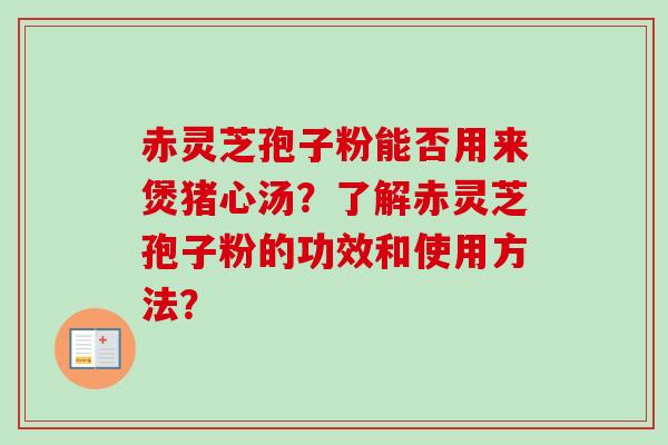 赤灵芝孢子粉能否用来煲猪心汤？了解赤灵芝孢子粉的功效和使用方法？