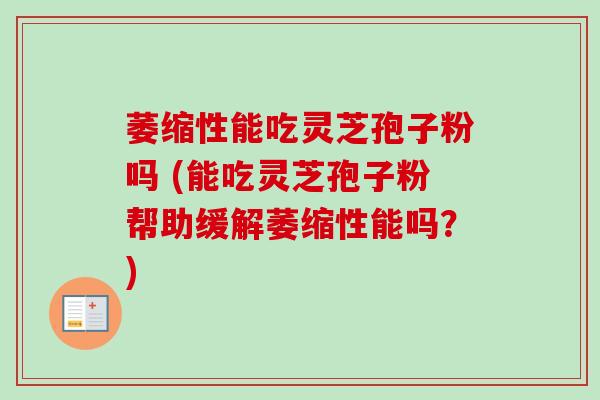 萎缩性能吃灵芝孢子粉吗 (能吃灵芝孢子粉帮助缓解萎缩性能吗?) 萎缩性能吃灵芝孢子粉吗 (能吃灵芝孢子粉帮助缓解萎缩性能吗?)