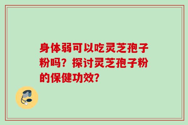 身体弱可以吃灵芝孢子粉吗?探讨灵芝孢子粉的保健功效? 身体弱可以吃灵芝孢子粉吗?探讨灵芝孢子粉的保健功效?