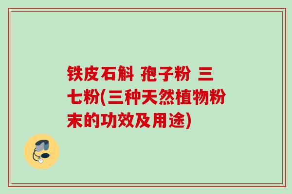 铁皮石斛 孢子粉 三七粉(三种天然植物粉末的功效及用途) 铁皮石斛 孢子粉 三七粉(三种天然植物粉末的功效及用途)
