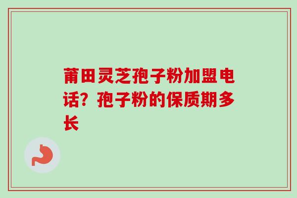 莆田灵芝孢子粉加盟电话？孢子粉的保质期多长