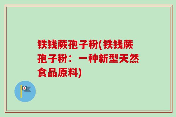 铁钱蕨孢子粉(铁钱蕨孢子粉:一种新型天然食品原料) 铁钱蕨孢子粉(铁钱蕨孢子粉:一种新型天然食品原料)