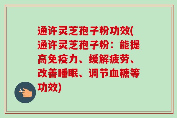 通许灵芝孢子粉功效(通许灵芝孢子粉:能提高免疫力、缓解疲劳、改善、调节等功效) 通许灵芝孢子粉功效(通许灵芝孢子粉:能提高免疫力、缓解疲劳、改善、调节等功效)