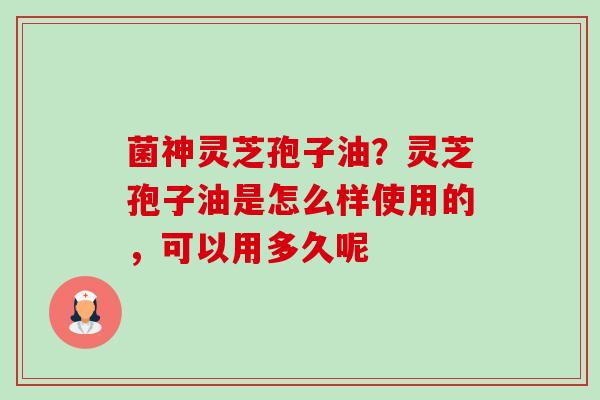 菌神灵芝孢子油?灵芝孢子油是怎么样使用的,可以用多久呢 菌神灵芝孢子油?灵芝孢子油是怎么样使用的,可以用多久呢