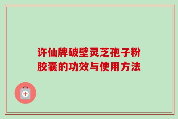 许仙牌破壁灵芝孢子粉胶囊的功效与使用方法 许仙牌破壁灵芝孢子粉胶囊的功效与使用方法
