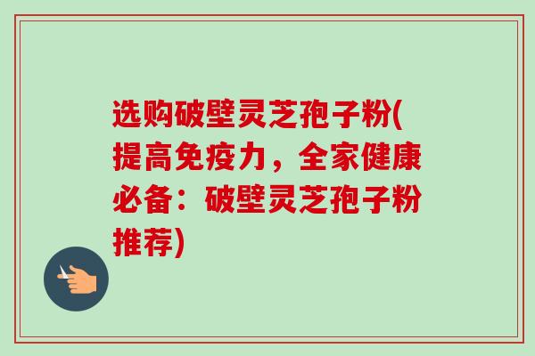 选购破壁灵芝孢子粉(提高免疫力,全家健康必备:破壁灵芝孢子粉推荐) 选购破壁灵芝孢子粉(提高免疫力,全家健康必备:破壁灵芝孢子粉推荐)