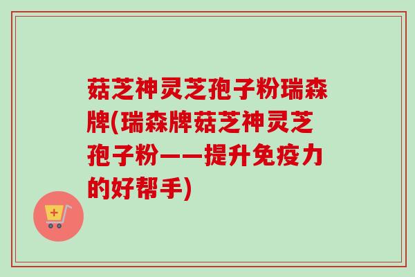 菇芝神灵芝孢子粉瑞森牌(瑞森牌菇芝神灵芝孢子粉——提升免疫力的好帮手) 菇芝神灵芝孢子粉瑞森牌(瑞森牌菇芝神灵芝孢子粉——提升免疫力的好帮手)