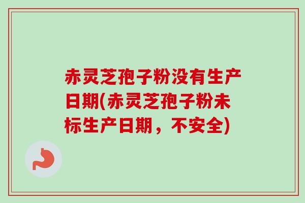 赤灵芝孢子粉没有生产日期(赤灵芝孢子粉未标生产日期，不安全)