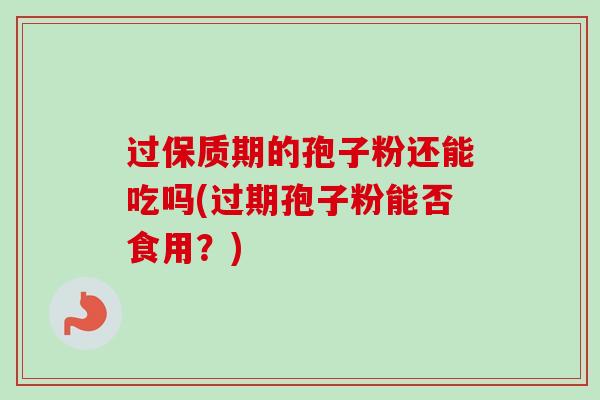 过保质期的孢子粉还能吃吗(过期孢子粉能否食用？)