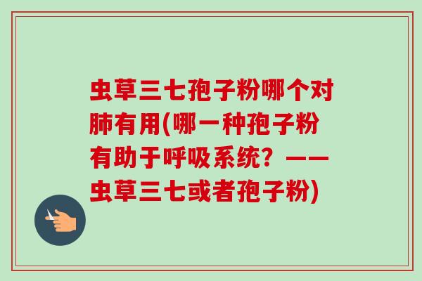 虫草三七孢子粉哪个对有用(哪一种孢子粉有助于系统？——虫草三七或者孢子粉)