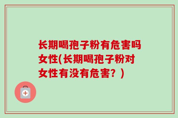 长期喝孢子粉有危害吗女性(长期喝孢子粉对女性有没有危害?) 长期喝孢子粉有危害吗女性(长期喝孢子粉对女性有没有危害?)