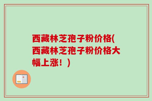 西藏林芝孢子粉价格(西藏林芝孢子粉价格大幅上涨!) 西藏林芝孢子粉价格(西藏林芝孢子粉价格大幅上涨!)