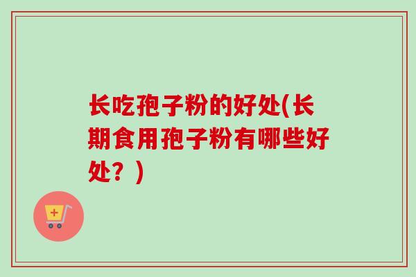 长吃孢子粉的好处(长期食用孢子粉有哪些好处?) 长吃孢子粉的好处(长期食用孢子粉有哪些好处?)