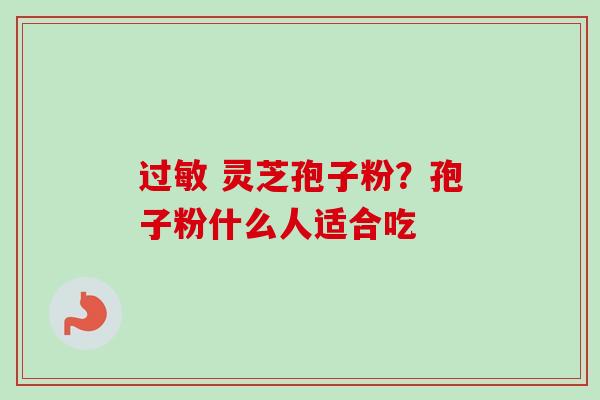 灵芝孢子粉?孢子粉什么人适合吃 灵芝孢子粉?孢子粉什么人适合吃