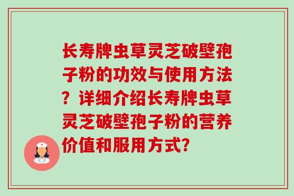 长寿牌虫草灵芝破壁孢子粉的功效与使用方法?详细介绍长寿牌虫草灵芝破壁孢子粉的营养价值和服用方式? 长寿牌虫草灵芝破壁孢子粉的功效与使用方法?详细介绍长寿牌虫草灵芝破壁孢子粉的营养价值和服用方式?