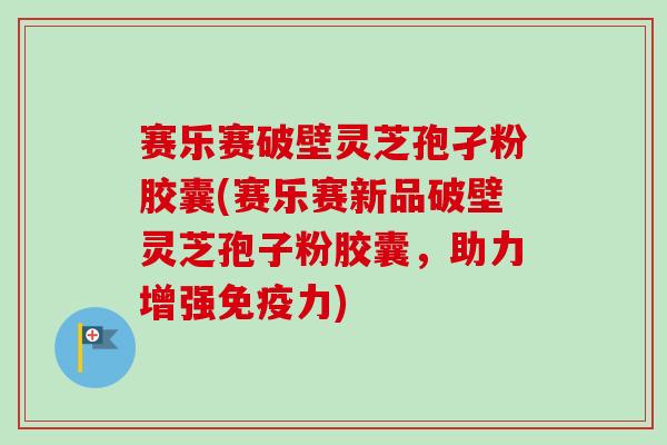 赛乐赛破壁灵芝孢孑粉胶囊(赛乐赛新品破壁灵芝孢子粉胶囊,助力增强免疫力) 赛乐赛破壁灵芝孢孑粉胶囊(赛乐赛新品破壁灵芝孢子粉胶囊,助力增强免疫力)