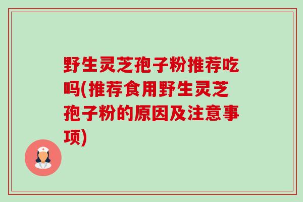 野生灵芝孢子粉推荐吃吗(推荐食用野生灵芝孢子粉的原因及注意事项) 野生灵芝孢子粉推荐吃吗(推荐食用野生灵芝孢子粉的原因及注意事项)
