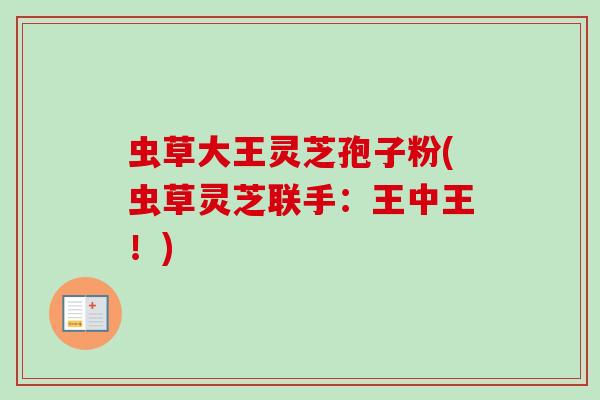 虫草大王灵芝孢子粉(虫草灵芝联手:王中王!) 虫草大王灵芝孢子粉(虫草灵芝联手:王中王!)