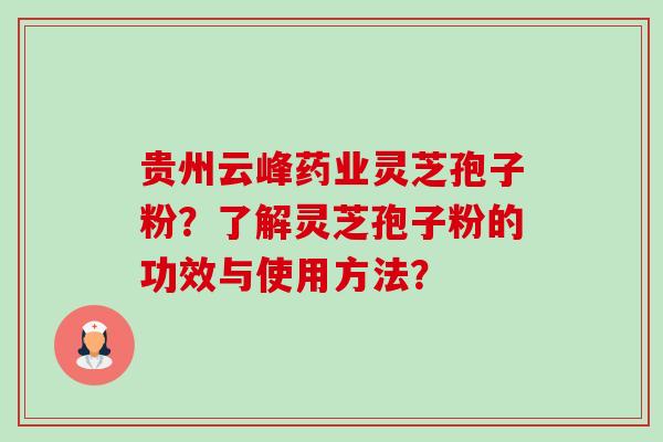 贵州云峰药业灵芝孢子粉?了解灵芝孢子粉的功效与使用方法? 贵州云峰药业灵芝孢子粉?了解灵芝孢子粉的功效与使用方法?