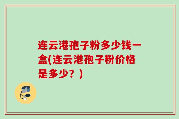 连云港孢子粉多少钱一盒(连云港孢子粉价格是多少?) 连云港孢子粉多少钱一盒(连云港孢子粉价格是多少?)