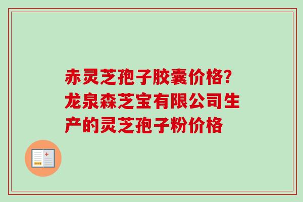 赤灵芝孢子胶囊价格？龙泉森芝宝有限公司生产的灵芝孢子粉价格