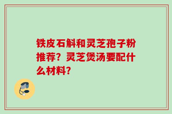 铁皮石斛和灵芝孢子粉推荐?灵芝煲汤要配什么材料? 铁皮石斛和灵芝孢子粉推荐?灵芝煲汤要配什么材料?